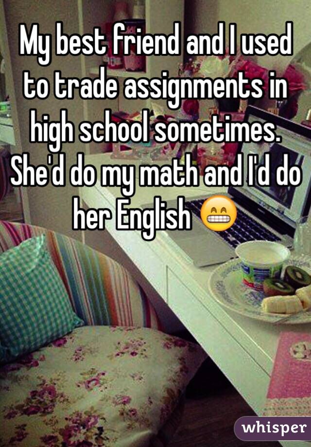 My best friend and I used to trade assignments in high school sometimes. She'd do my math and I'd do her English 😁
