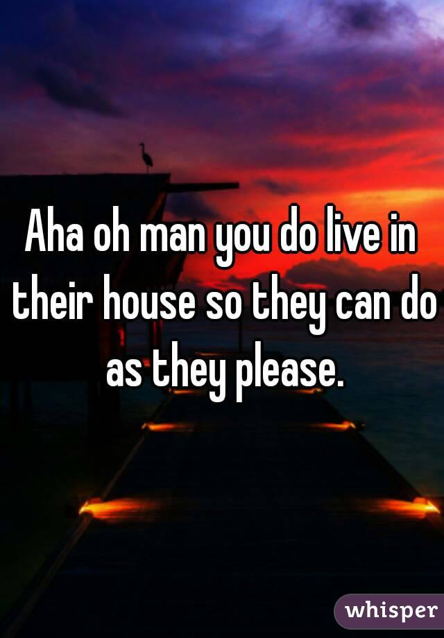 Aha oh man you do live in their house so they can do as they please.