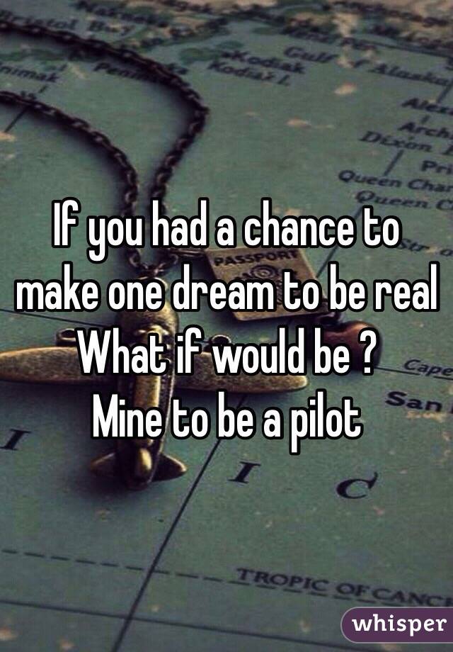 If you had a chance to make one dream to be real 
What if would be ?
Mine to be a pilot 