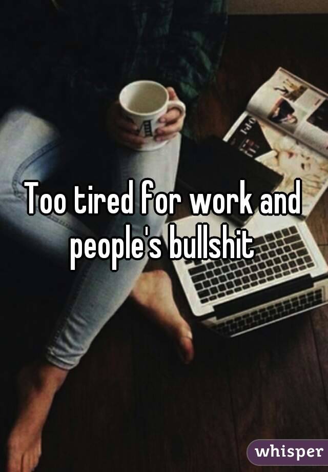 Too tired for work and people's bullshit 