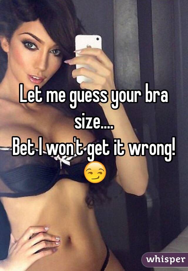 Let me guess your bra size.... 
Bet I won't get it wrong! 
😏