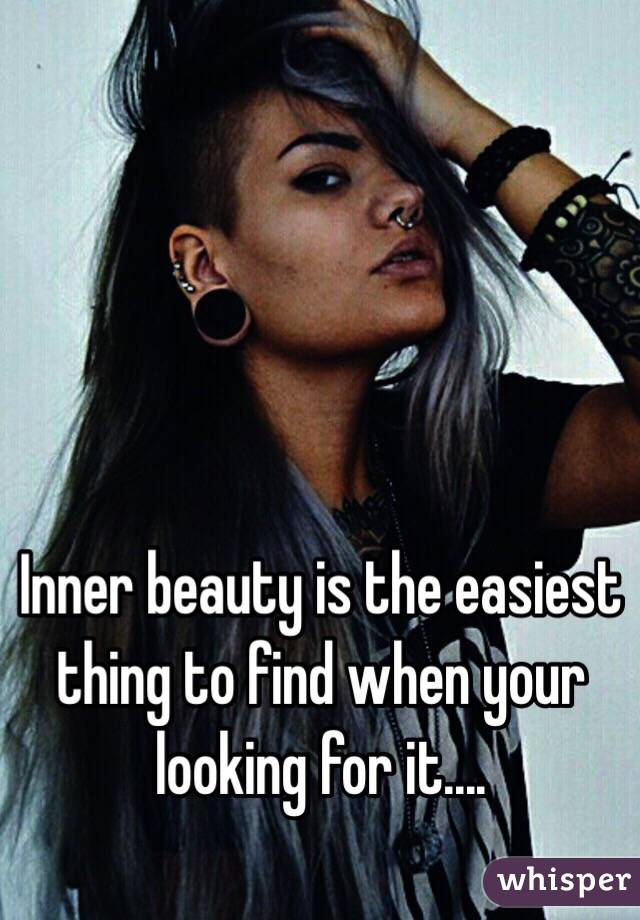 Inner beauty is the easiest thing to find when your looking for it....