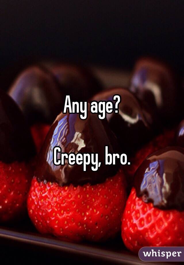 Any age?

Creepy, bro. 