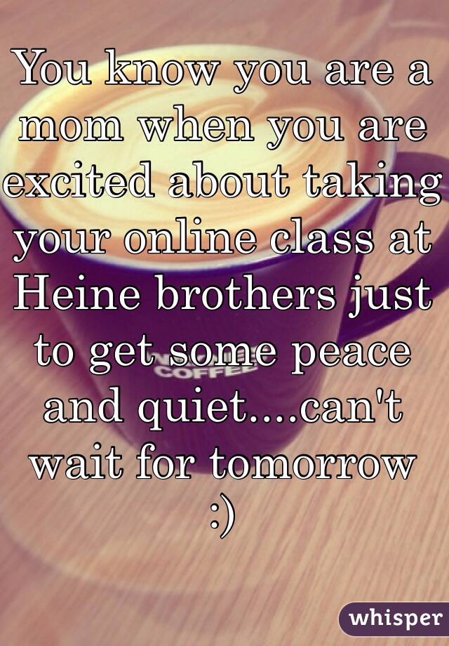 You know you are a mom when you are excited about taking your online class at Heine brothers just to get some peace and quiet....can't wait for tomorrow 
:) 