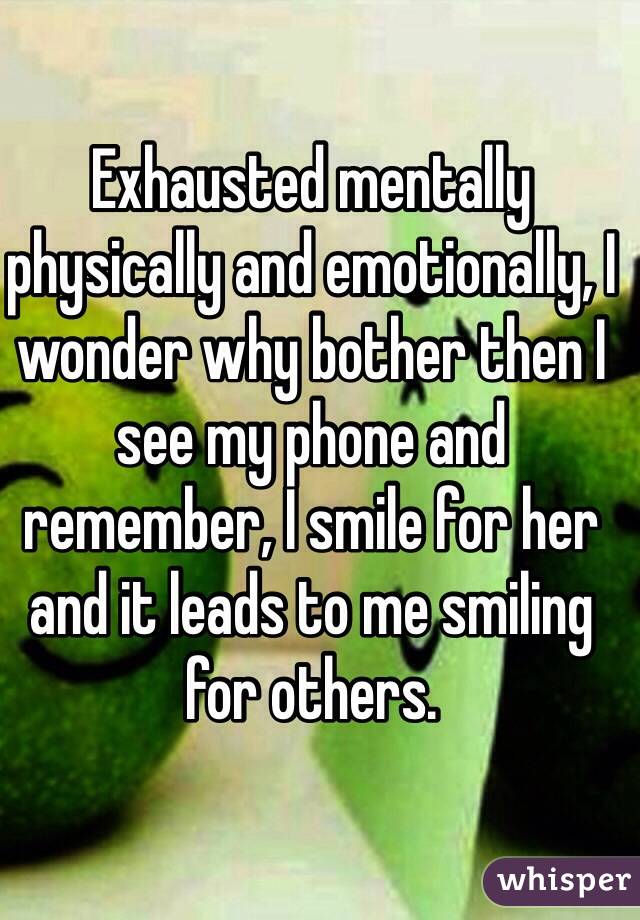 Exhausted mentally physically and emotionally, I wonder why bother then I see my phone and remember, I smile for her and it leads to me smiling for others. 