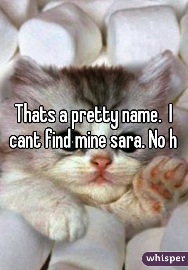 Thats a pretty name.  I cant find mine sara. No h 