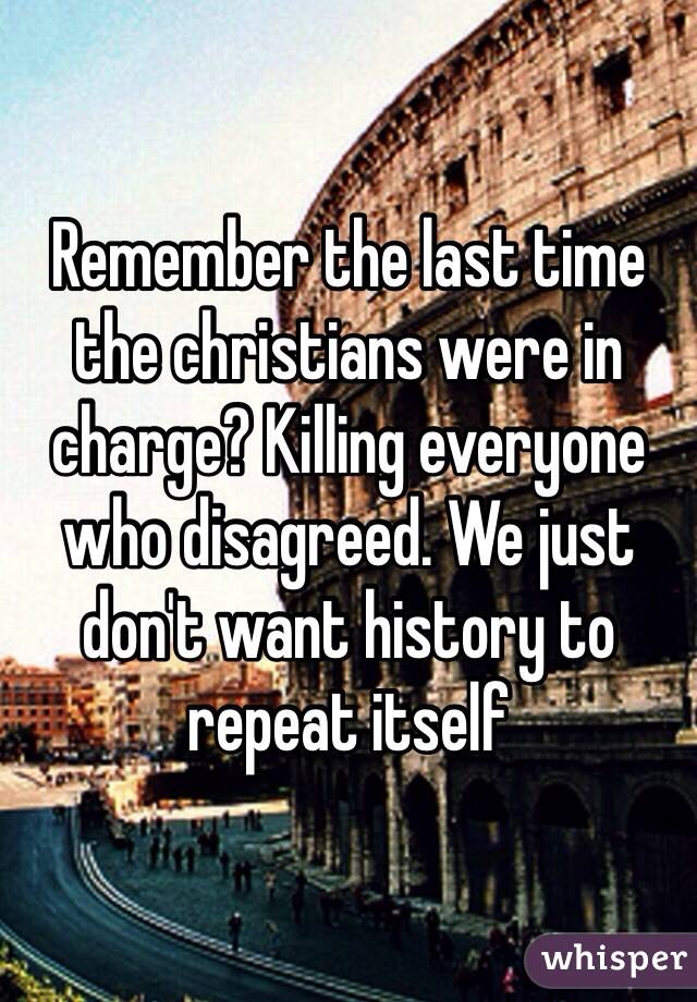 Remember the last time the christians were in charge? Killing everyone who disagreed. We just don't want history to repeat itself