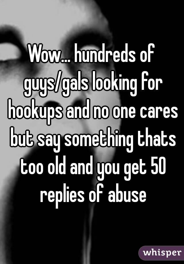 Wow... hundreds of guys/gals looking for hookups and no one cares but say something thats too old and you get 50 replies of abuse