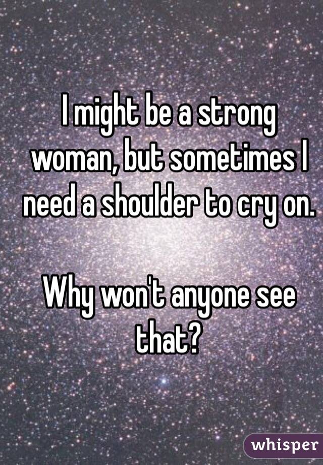 I might be a strong woman, but sometimes I need a shoulder to cry on.

Why won't anyone see that?