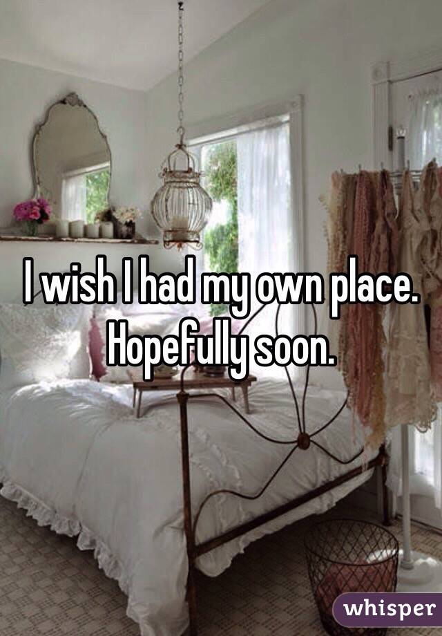 I wish I had my own place. Hopefully soon. 