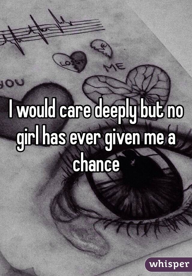 I would care deeply but no girl has ever given me a chance