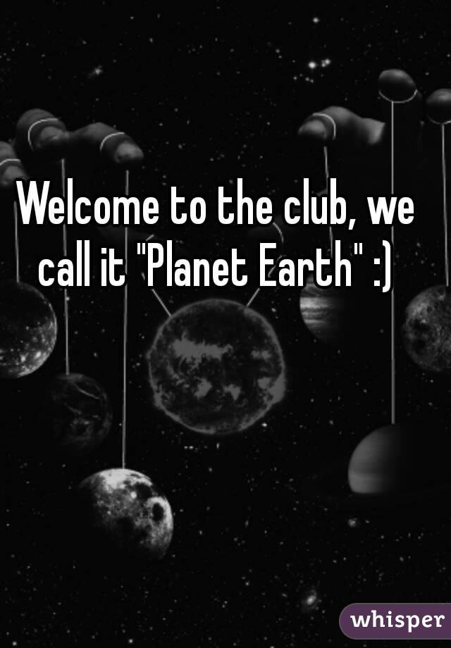 Welcome to the club, we call it "Planet Earth" :) 