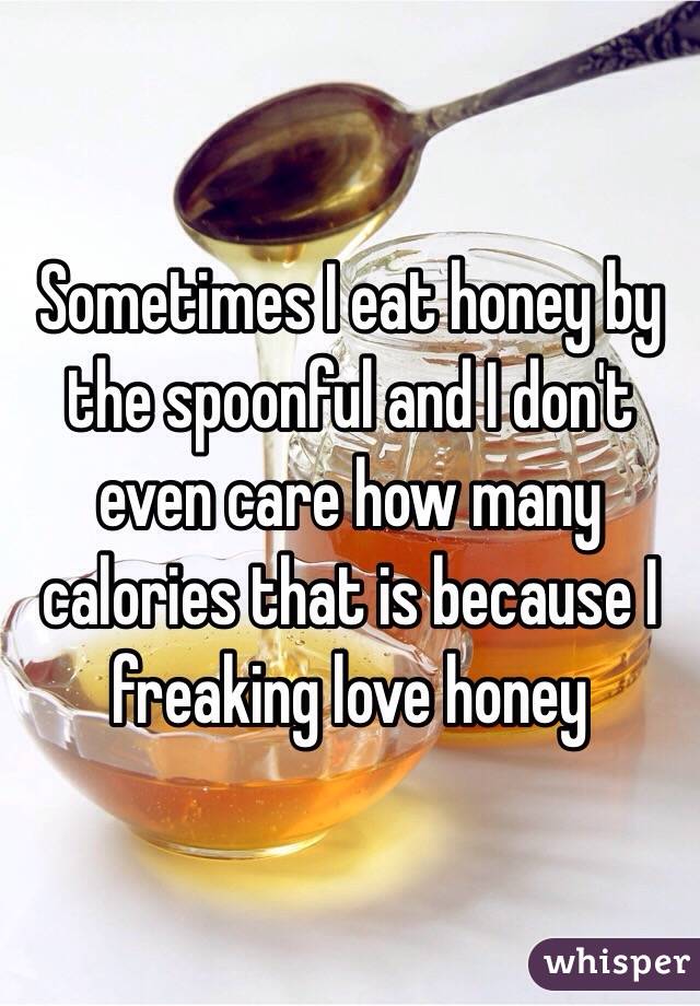 Sometimes I eat honey by the spoonful and I don't even care how many calories that is because I freaking love honey