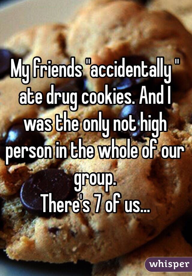 My friends "accidentally " ate drug cookies. And I was the only not high person in the whole of our group.
There's 7 of us...