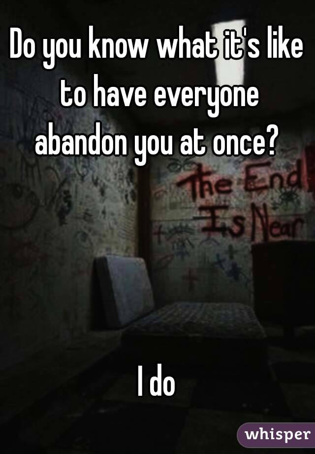 Do you know what it's like to have everyone abandon you at once? 




I do