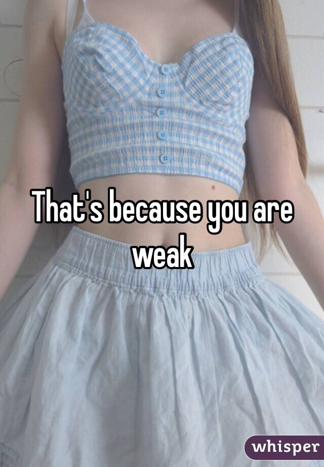 That's because you are weak 