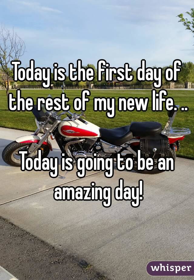 Today is the first day of the rest of my new life. ..

Today is going to be an amazing day!