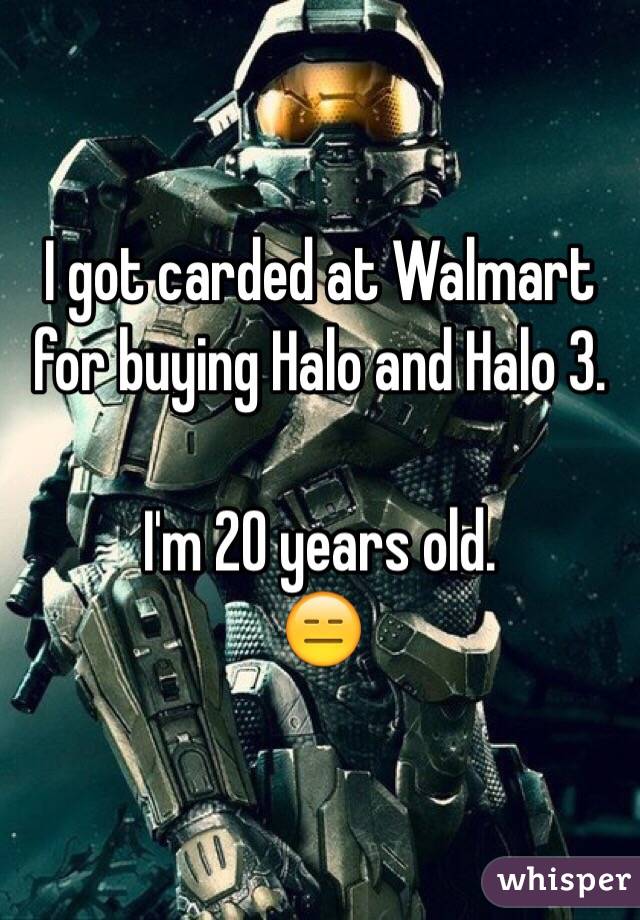 I got carded at Walmart for buying Halo and Halo 3. 

I'm 20 years old. 
😑