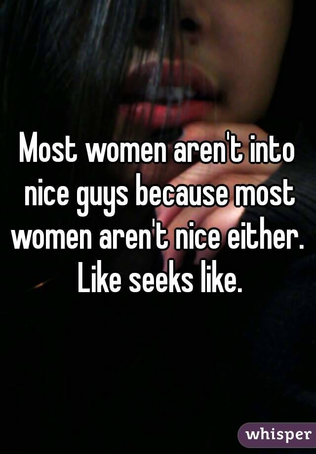 Most women aren't into nice guys because most women aren't nice either.  Like seeks like.