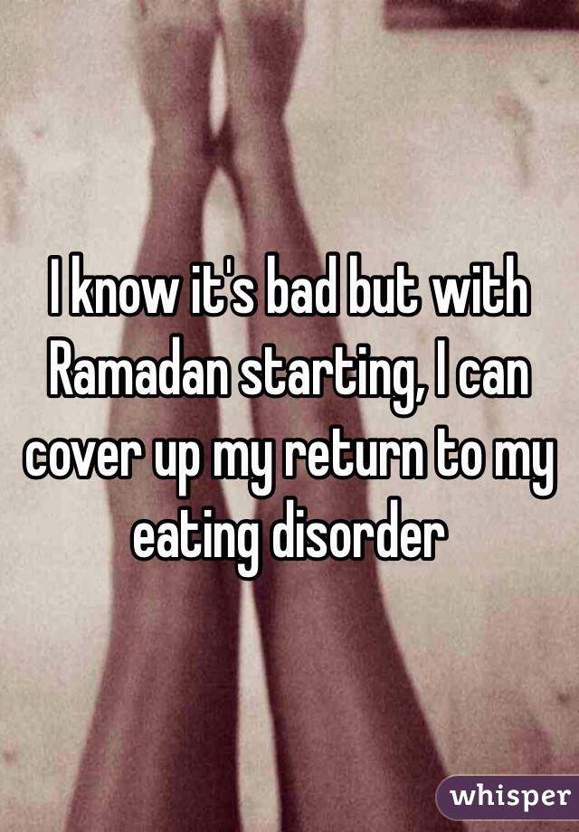 I know it's bad but with Ramadan starting, I can cover up my return to my eating disorder 