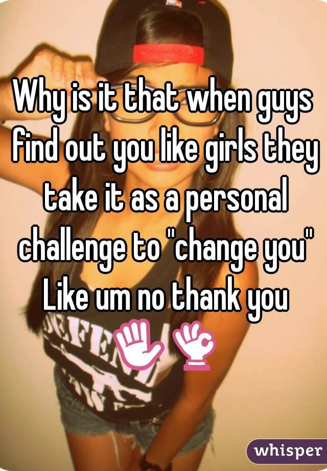 Why is it that when guys find out you like girls they take it as a personal challenge to "change you" Like um no thank you ✋👌