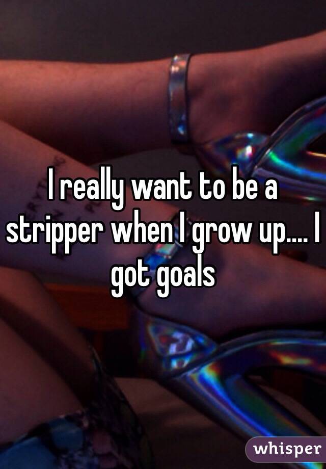 I really want to be a stripper when I grow up.... I got goals