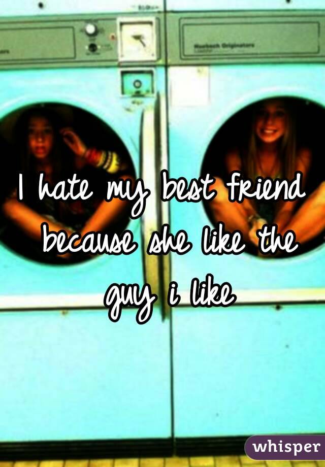 I hate my best friend because she like the guy i like