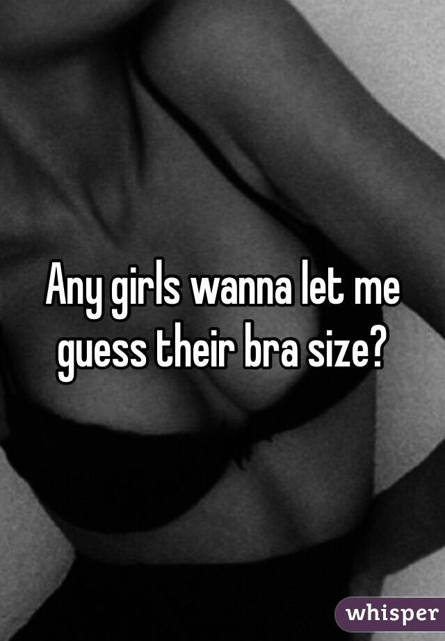 Any girls wanna let me guess their bra size?