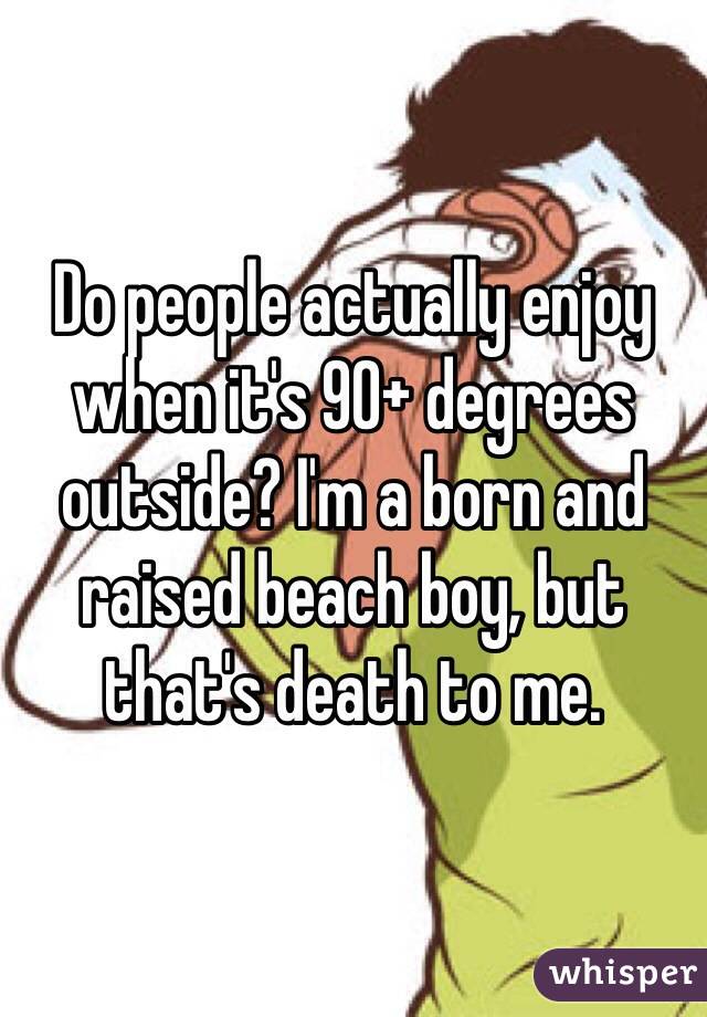 Do people actually enjoy when it's 90+ degrees outside? I'm a born and raised beach boy, but that's death to me.