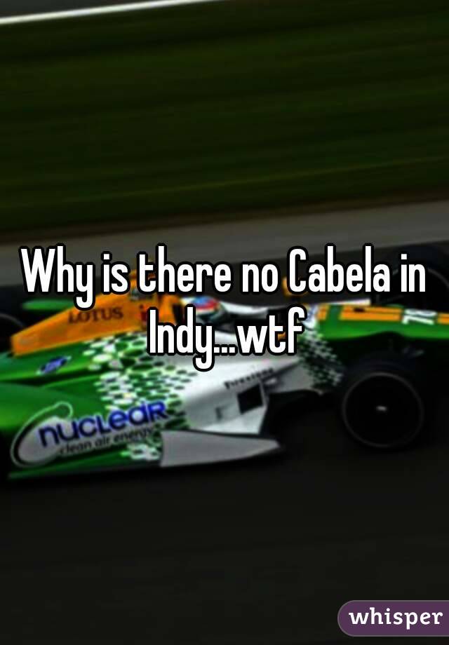 Why is there no Cabela in Indy...wtf