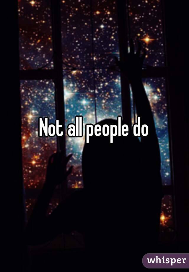 Not all people do