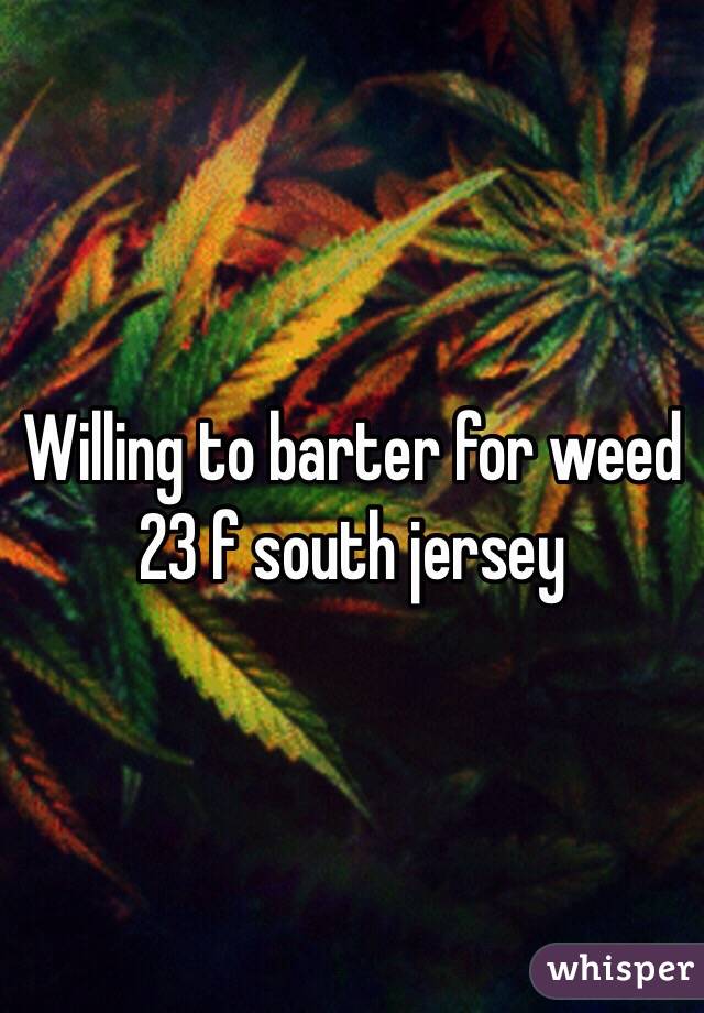 Willing to barter for weed 23 f south jersey