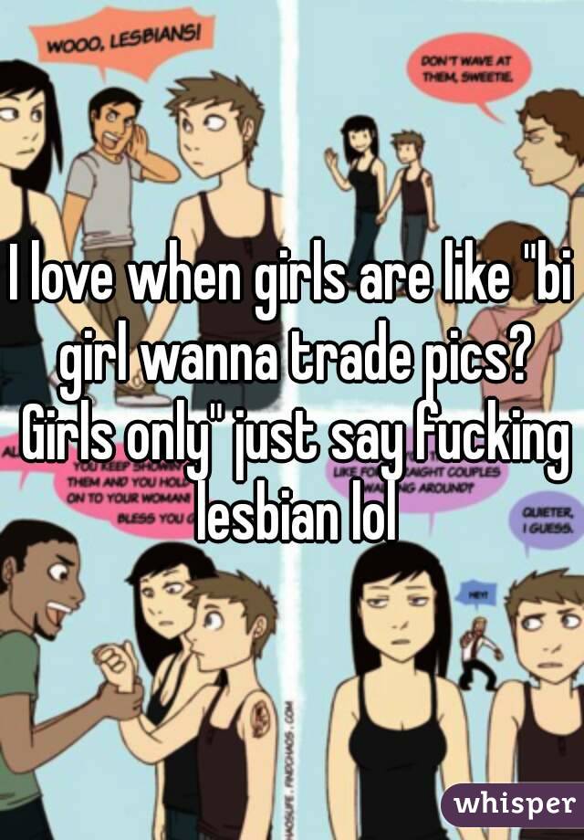 I love when girls are like "bi girl wanna trade pics? Girls only" just say fucking lesbian lol