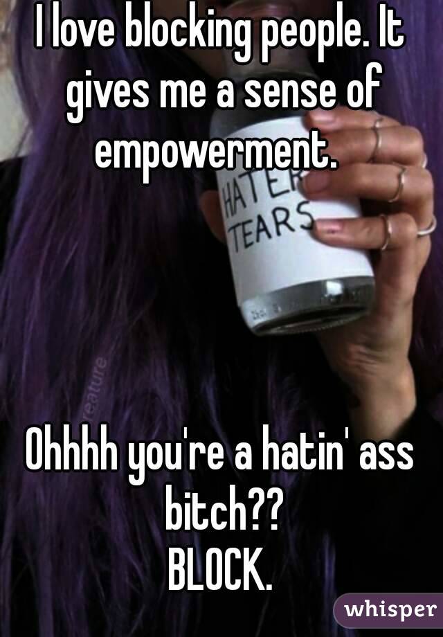 I love blocking people. It gives me a sense of empowerment.  




Ohhhh you're a hatin' ass bitch??
BLOCK.