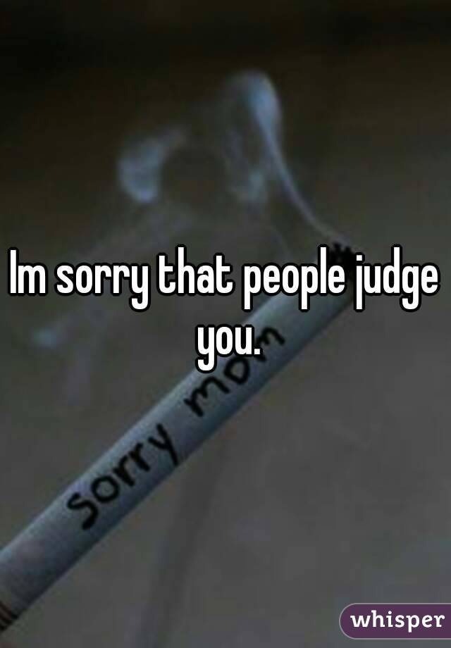 Im sorry that people judge you.