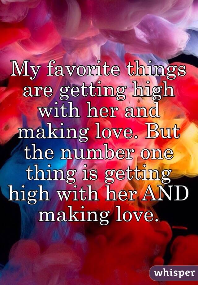 My favorite things are getting high with her and making love. But the number one thing is getting high with her AND making love.