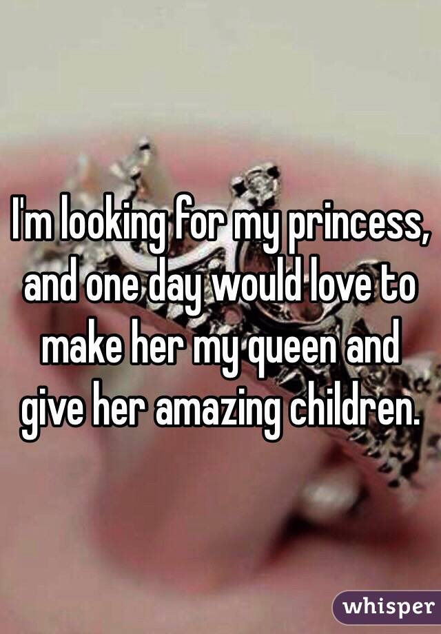 I'm looking for my princess, and one day would love to make her my queen and give her amazing children. 