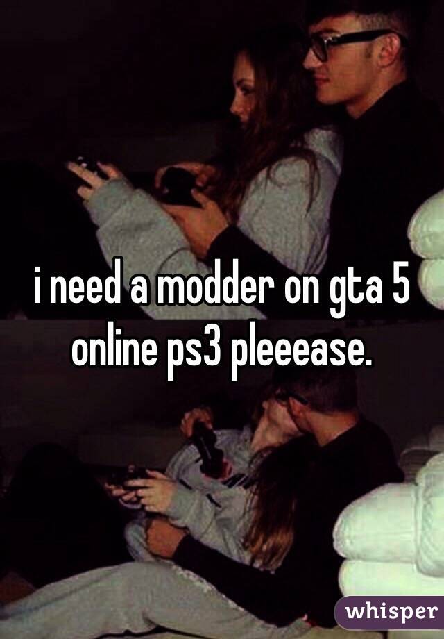 i need a modder on gta 5 online ps3 pleeease.