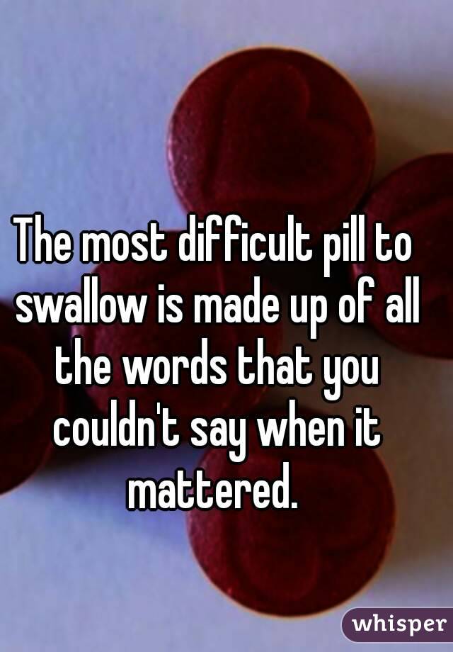 The most difficult pill to swallow is made up of all the words that you couldn't say when it mattered. 