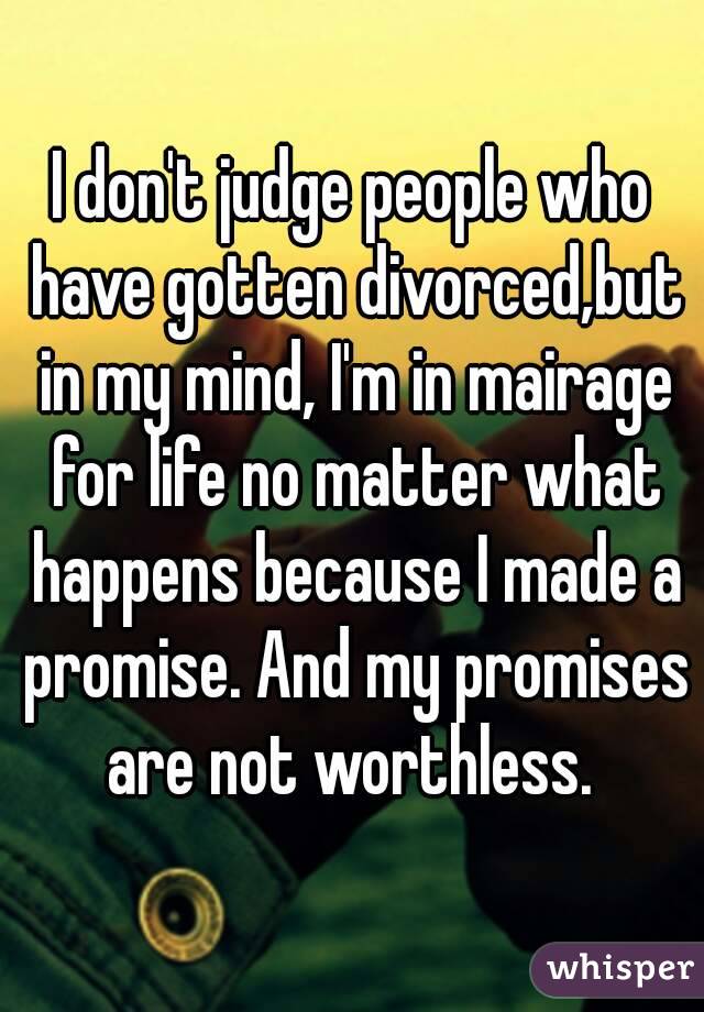 I don't judge people who have gotten divorced,but in my mind, I'm in mairage for life no matter what happens because I made a promise. And my promises are not worthless. 