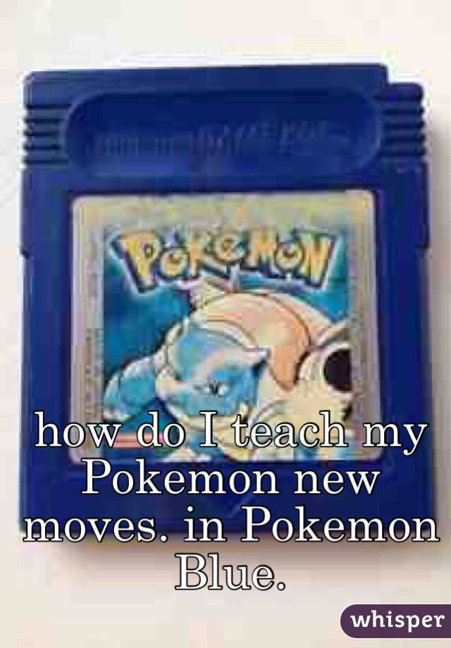 how do I teach my Pokemon new moves. in Pokemon Blue. 