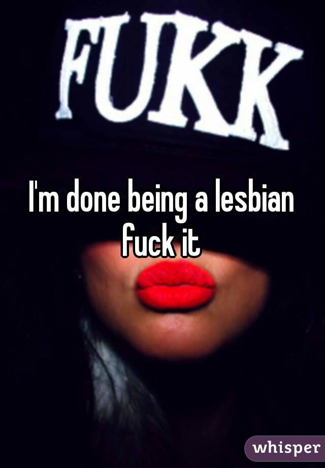 I'm done being a lesbian fuck it 