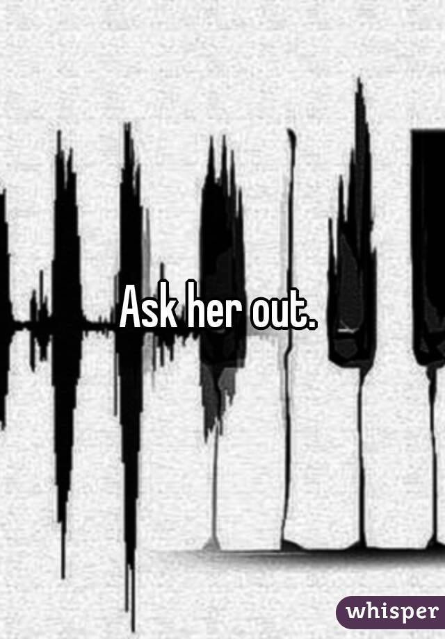 Ask her out. 