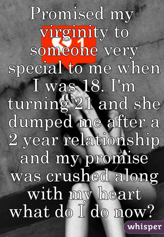 Promised my virginity to someone very special to me when I was 18. I'm turning 21 and she dumped me after a 2 year relationship and my promise was crushed along with my heart what do I do now? 