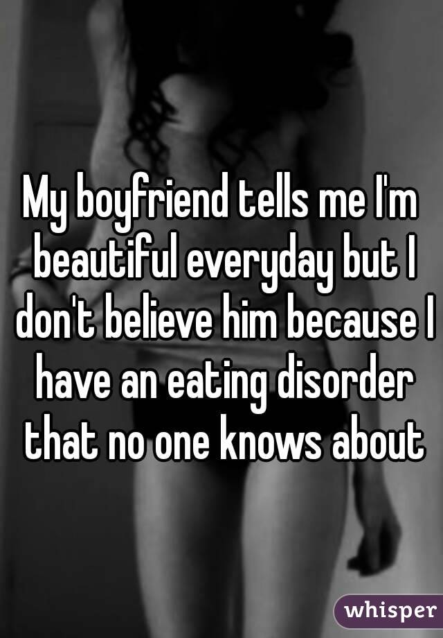 My boyfriend tells me I'm beautiful everyday but I don't believe him because I have an eating disorder that no one knows about