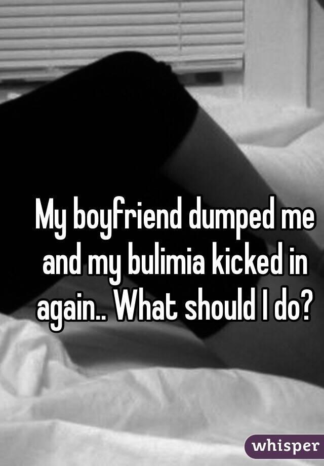 My boyfriend dumped me and my bulimia kicked in again.. What should I do?