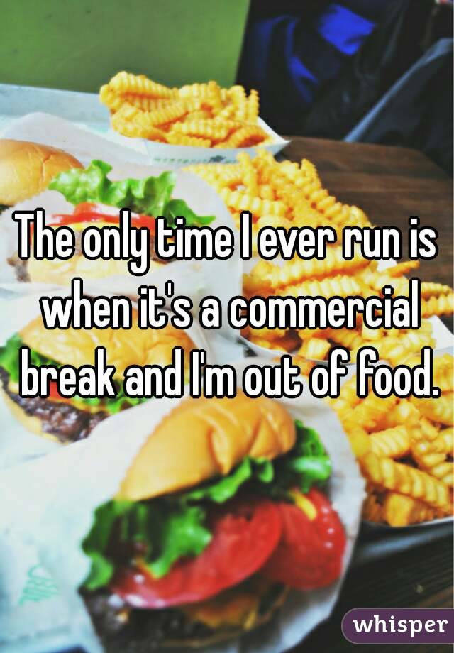 The only time I ever run is when it's a commercial break and I'm out of food.