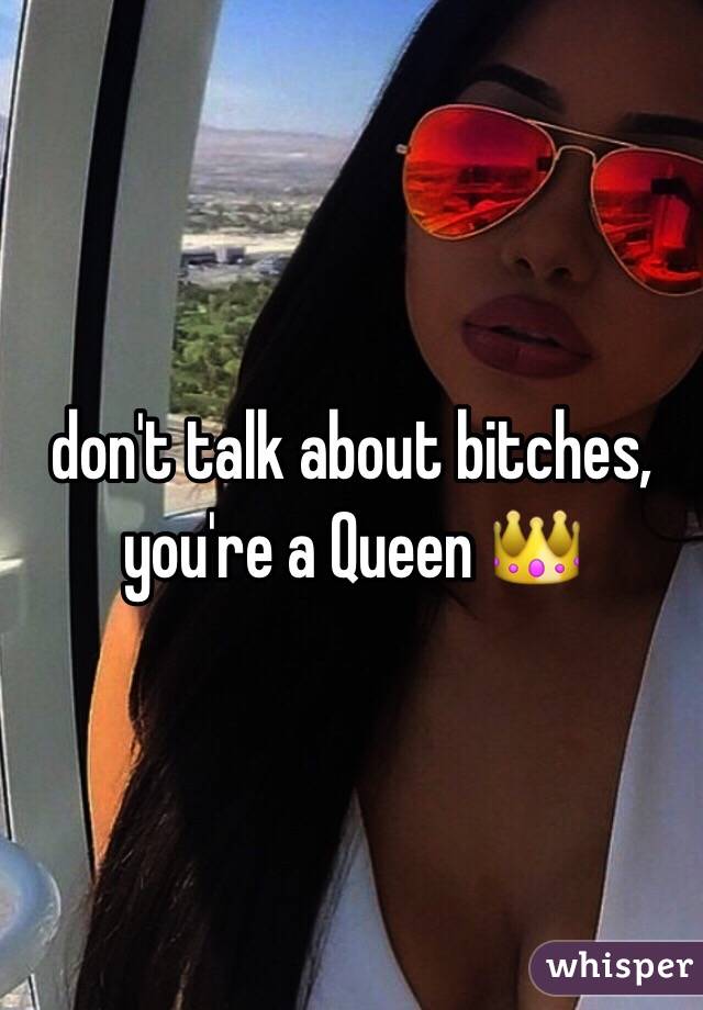 don't talk about bitches, you're a Queen 👑