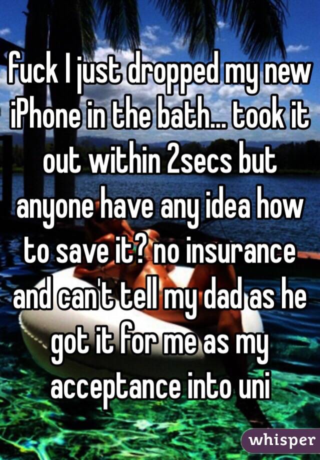 fuck I just dropped my new iPhone in the bath... took it out within 2secs but anyone have any idea how to save it? no insurance and can't tell my dad as he got it for me as my acceptance into uni 