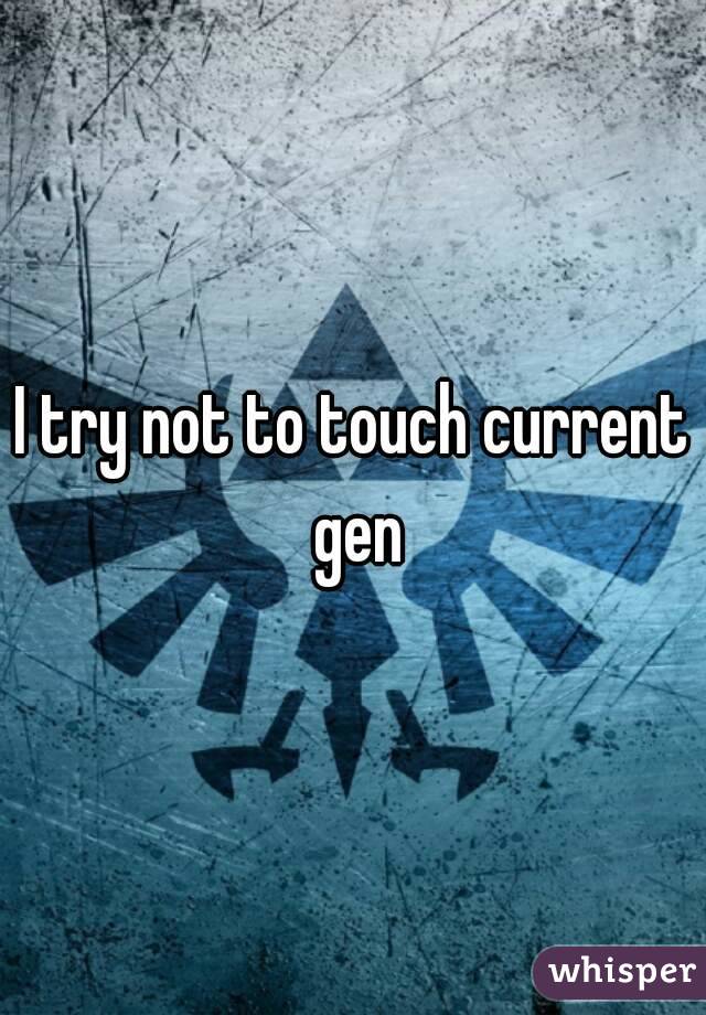 I try not to touch current gen